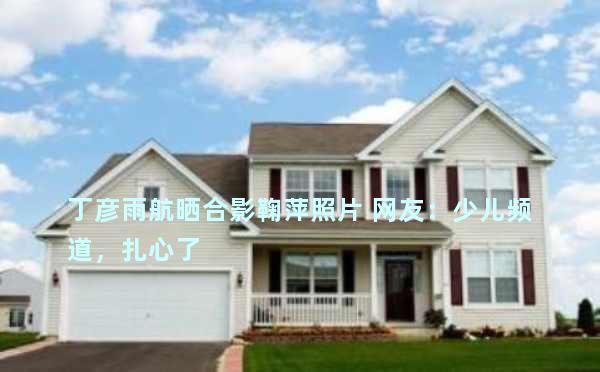 丁彦雨航晒合影鞠萍照片 网友：少儿频道，扎心了